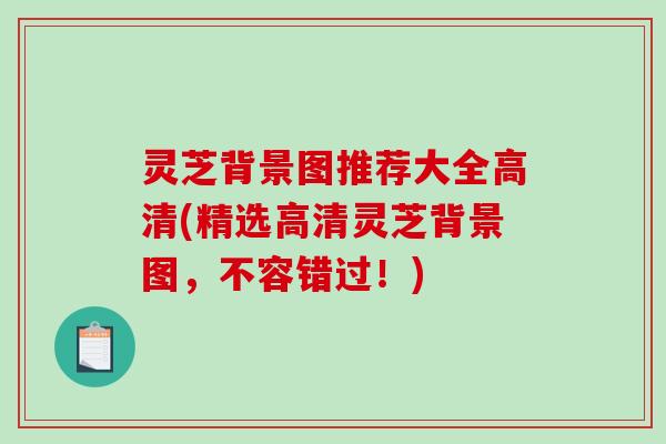 灵芝背景图推荐大全高清(精选高清灵芝背景图,不容错过!)-第1张图片-破壁灵芝孢子粉研究指南 灵芝背景图推荐大全高清(精选高清灵芝背景图,不容错过!)-第1张图片-破壁灵芝孢子粉研究指南