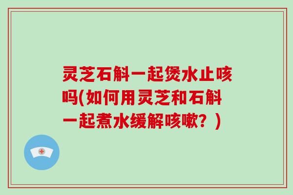 灵芝石斛一起煲水止咳吗(如何用灵芝和石斛一起煮水缓解咳嗽?)-第1张图片-破壁灵芝孢子粉研究指南 灵芝石斛一起煲水止咳吗(如何用灵芝和石斛一起煮水缓解咳嗽?)-第1张图片-破壁灵芝孢子粉研究指南