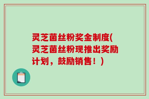 灵芝菌丝粉奖金制度(灵芝菌丝粉现推出奖励计划,鼓励销售!)-第1张图片-破壁灵芝孢子粉研究指南 灵芝菌丝粉奖金制度(灵芝菌丝粉现推出奖励计划,鼓励销售!)-第1张图片-破壁灵芝孢子粉研究指南