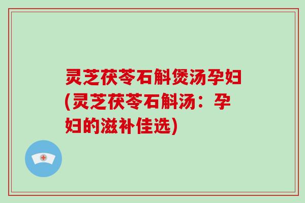 灵芝茯苓石斛煲汤孕妇(灵芝茯苓石斛汤:孕妇的滋补佳选)-第1张图片-破壁灵芝孢子粉研究指南 灵芝茯苓石斛煲汤孕妇(灵芝茯苓石斛汤:孕妇的滋补佳选)-第1张图片-破壁灵芝孢子粉研究指南