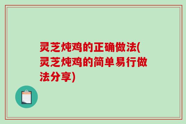 灵芝炖鸡的正确做法(灵芝炖鸡的简单易行做法分享)-第1张图片-破壁灵芝孢子粉研究指南 灵芝炖鸡的正确做法(灵芝炖鸡的简单易行做法分享)-第1张图片-破壁灵芝孢子粉研究指南