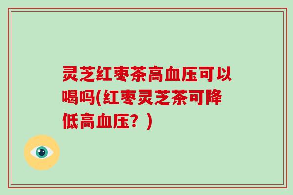 灵芝红枣茶高血压可以喝吗(红枣灵芝茶可降低高血压？)-第1张图片-破壁灵芝孢子粉研究指南