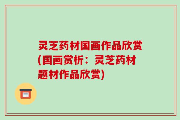 灵芝药材国画作品欣赏(国画赏析:灵芝药材题材作品欣赏)-第1张图片-破壁灵芝孢子粉研究指南 灵芝药材国画作品欣赏(国画赏析:灵芝药材题材作品欣赏)-第1张图片-破壁灵芝孢子粉研究指南