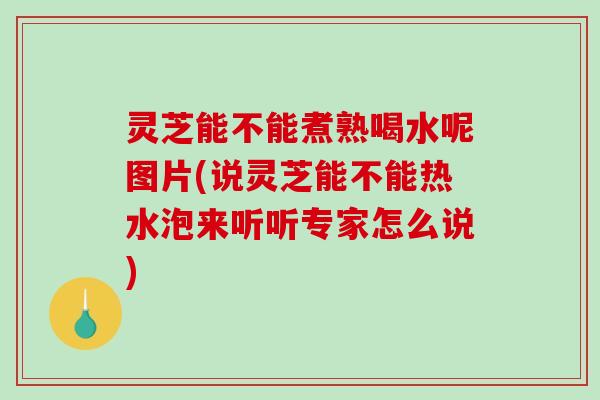 灵芝能不能煮熟喝水呢图片(说灵芝能不能热水泡来听听专家怎么说)-第1张图片-破壁灵芝孢子粉研究指南 灵芝能不能煮熟喝水呢图片(说灵芝能不能热水泡来听听专家怎么说)-第1张图片-破壁灵芝孢子粉研究指南