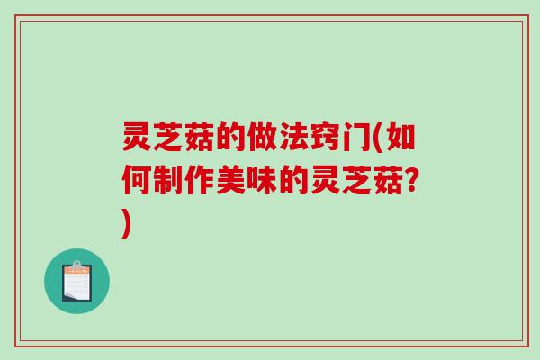 灵芝菇的做法窍门(如何制作美味的灵芝菇?)-第1张图片-破壁灵芝孢子粉研究指南 灵芝菇的做法窍门(如何制作美味的灵芝菇?)-第1张图片-破壁灵芝孢子粉研究指南