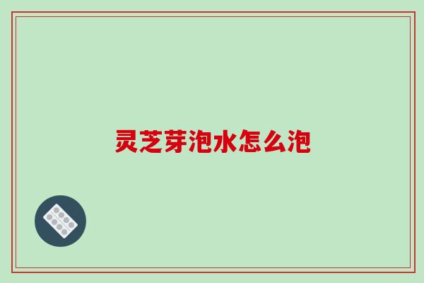 灵芝芽泡水怎么泡-第1张图片-破壁灵芝孢子粉研究指南
