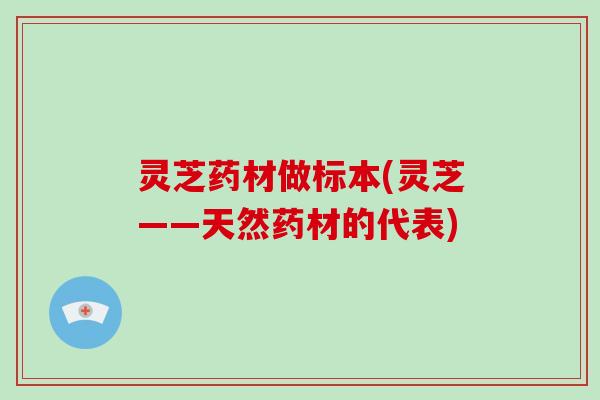 灵芝药材做标本(灵芝——天然药材的代表)-第1张图片-破壁灵芝孢子粉研究指南 灵芝药材做标本(灵芝——天然药材的代表)-第1张图片-破壁灵芝孢子粉研究指南