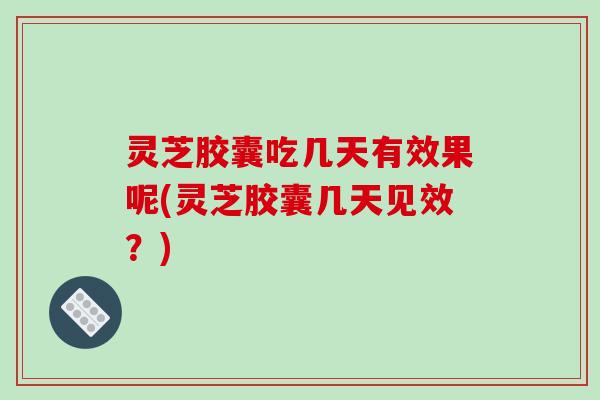 灵芝胶囊吃几天有效果呢(灵芝胶囊几天见效?)-第1张图片-破壁灵芝孢子粉研究指南 灵芝胶囊吃几天有效果呢(灵芝胶囊几天见效?)-第1张图片-破壁灵芝孢子粉研究指南