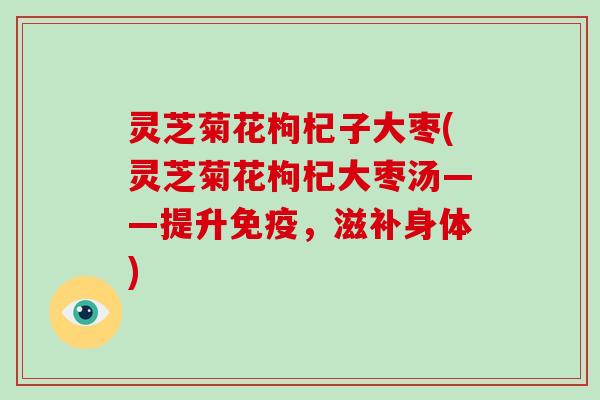 灵芝菊花枸杞子大枣(灵芝菊花枸杞大枣汤——提升免疫,滋补身体)-第1张图片-破壁灵芝孢子粉研究指南 灵芝菊花枸杞子大枣(灵芝菊花枸杞大枣汤——提升免疫,滋补身体)-第1张图片-破壁灵芝孢子粉研究指南