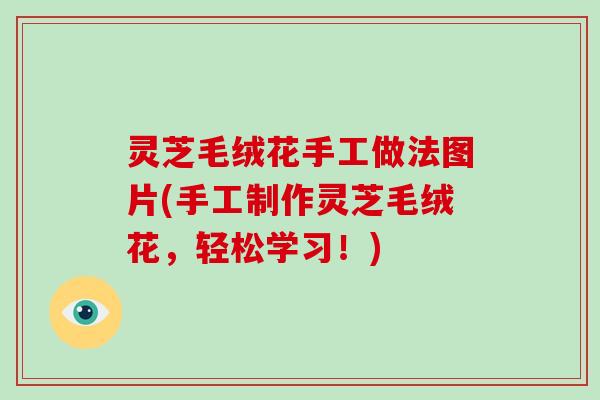 灵芝毛绒花手工做法图片(手工制作灵芝毛绒花,轻松学习!)-第1张图片-破壁灵芝孢子粉研究指南 灵芝毛绒花手工做法图片(手工制作灵芝毛绒花,轻松学习!)-第1张图片-破壁灵芝孢子粉研究指南