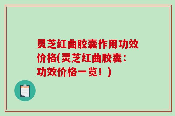 灵芝红曲胶囊作用功效价格(灵芝红曲胶囊:功效价格一览!)-第1张图片-破壁灵芝孢子粉研究指南 灵芝红曲胶囊作用功效价格(灵芝红曲胶囊:功效价格一览!)-第1张图片-破壁灵芝孢子粉研究指南