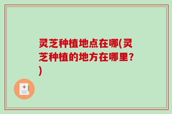 灵芝种植地点在哪(灵芝种植的地方在哪里?)-第1张图片-破壁灵芝孢子粉研究指南 灵芝种植地点在哪(灵芝种植的地方在哪里?)-第1张图片-破壁灵芝孢子粉研究指南