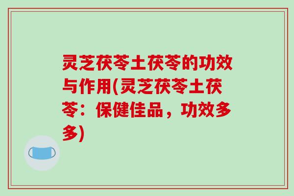 灵芝茯苓土茯苓的功效与作用(灵芝茯苓土茯苓:保健佳品,功效多多)-第1张图片-破壁灵芝孢子粉研究指南 灵芝茯苓土茯苓的功效与作用(灵芝茯苓土茯苓:保健佳品,功效多多)-第1张图片-破壁灵芝孢子粉研究指南