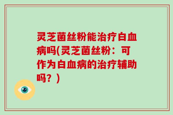 灵芝菌丝粉能治疗白血病吗(灵芝菌丝粉:可作为白血病的治疗辅助吗?)-第1张图片-破壁灵芝孢子粉研究指南 灵芝菌丝粉能治疗白血病吗(灵芝菌丝粉:可作为白血病的治疗辅助吗?)-第1张图片-破壁灵芝孢子粉研究指南