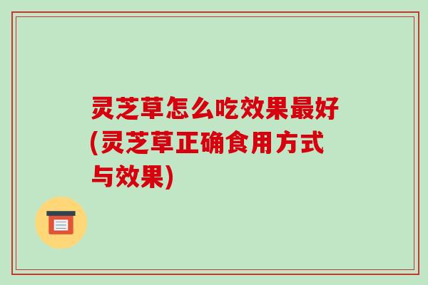 灵芝草怎么吃效果最好(灵芝草正确食用方式与效果)-第1张图片-破壁灵芝孢子粉研究指南 灵芝草怎么吃效果最好(灵芝草正确食用方式与效果)-第1张图片-破壁灵芝孢子粉研究指南