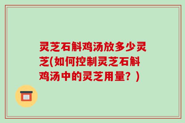 灵芝石斛鸡汤放多少灵芝(如何控制灵芝石斛鸡汤中的灵芝用量？)-第1张图片-破壁灵芝孢子粉研究指南