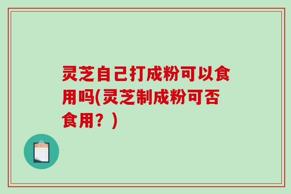 灵芝自己打成粉可以食用吗(灵芝制成粉可否食用?)-第1张图片-破壁灵芝孢子粉研究指南 灵芝自己打成粉可以食用吗(灵芝制成粉可否食用?)-第1张图片-破壁灵芝孢子粉研究指南