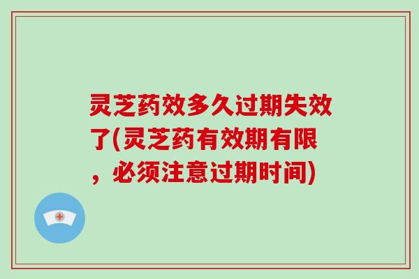 灵芝药效多久过期失效了(灵芝药有效期有限,必须注意过期时间)-第1张图片-破壁灵芝孢子粉研究指南 灵芝药效多久过期失效了(灵芝药有效期有限,必须注意过期时间)-第1张图片-破壁灵芝孢子粉研究指南
