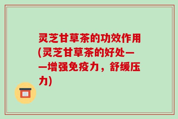 灵芝甘草茶的功效作用(灵芝甘草茶的好处——增强免疫力，舒缓压力)-第1张图片-破壁灵芝孢子粉研究指南