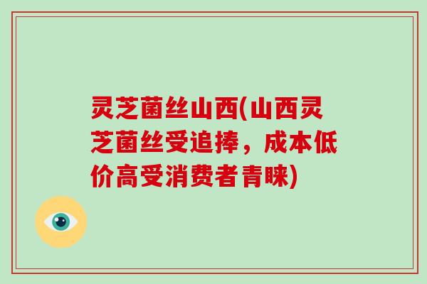 灵芝菌丝山西(山西灵芝菌丝受追捧,成本低价高受消费者青睐)-第1张图片-破壁灵芝孢子粉研究指南 灵芝菌丝山西(山西灵芝菌丝受追捧,成本低价高受消费者青睐)-第1张图片-破壁灵芝孢子粉研究指南
