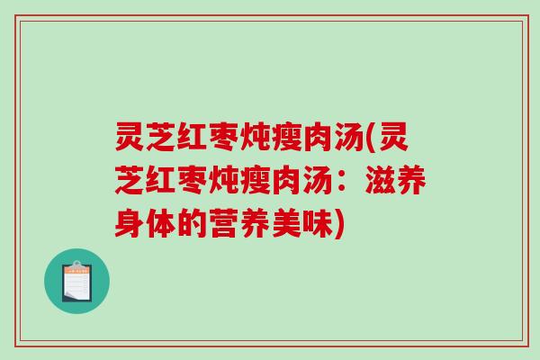 灵芝红枣炖瘦肉汤(灵芝红枣炖瘦肉汤:滋养身体的营养美味)-第1张图片-破壁灵芝孢子粉研究指南 灵芝红枣炖瘦肉汤(灵芝红枣炖瘦肉汤:滋养身体的营养美味)-第1张图片-破壁灵芝孢子粉研究指南