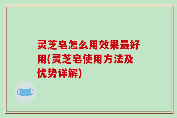 灵芝皂怎么用效果最好用(灵芝皂使用方法及优势详解)-第1张图片-破壁灵芝孢子粉研究指南 灵芝皂怎么用效果最好用(灵芝皂使用方法及优势详解)-第1张图片-破壁灵芝孢子粉研究指南