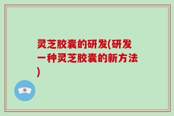 灵芝胶囊的研发(研发一种灵芝胶囊的新方法)-第1张图片-破壁灵芝孢子粉研究指南 灵芝胶囊的研发(研发一种灵芝胶囊的新方法)-第1张图片-破壁灵芝孢子粉研究指南