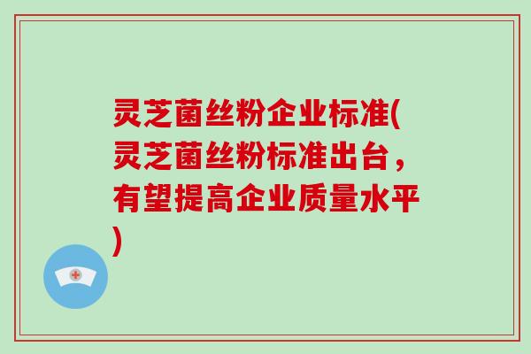 灵芝菌丝粉企业标准(灵芝菌丝粉标准出台,有望提高企业质量水平)-第1张图片-破壁灵芝孢子粉研究指南 灵芝菌丝粉企业标准(灵芝菌丝粉标准出台,有望提高企业质量水平)-第1张图片-破壁灵芝孢子粉研究指南