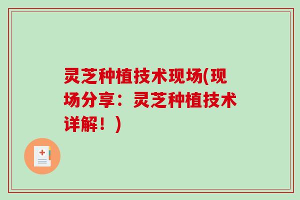 灵芝种植技术现场(现场分享：灵芝种植技术详解！)-第1张图片-破壁灵芝孢子粉研究指南