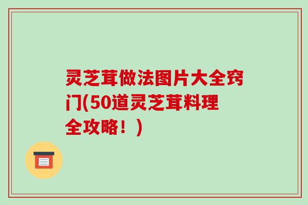 灵芝茸做法图片大全窍门(50道灵芝茸料理全攻略!)-第1张图片-破壁灵芝孢子粉研究指南 灵芝茸做法图片大全窍门(50道灵芝茸料理全攻略!)-第1张图片-破壁灵芝孢子粉研究指南