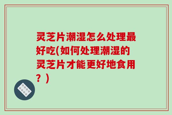 灵芝片潮湿怎么处理最好吃(如何处理潮湿的灵芝片才能更好地食用?)-第1张图片-破壁灵芝孢子粉研究指南 灵芝片潮湿怎么处理最好吃(如何处理潮湿的灵芝片才能更好地食用?)-第1张图片-破壁灵芝孢子粉研究指南