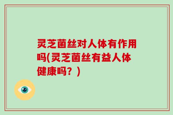 灵芝菌丝对人体有作用吗(灵芝菌丝有益人体健康吗？)-第1张图片-破壁灵芝孢子粉研究指南