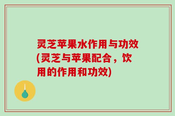 灵芝苹果水作用与功效(灵芝与苹果配合,饮用的作用和功效)-第1张图片-破壁灵芝孢子粉研究指南 灵芝苹果水作用与功效(灵芝与苹果配合,饮用的作用和功效)-第1张图片-破壁灵芝孢子粉研究指南