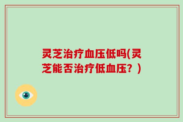 灵芝治疗血压低吗(灵芝能否治疗低血压?)-第1张图片-破壁灵芝孢子粉研究指南 灵芝治疗血压低吗(灵芝能否治疗低血压?)-第1张图片-破壁灵芝孢子粉研究指南