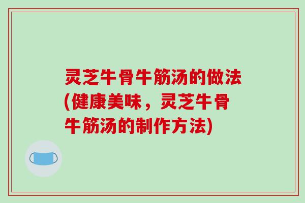 灵芝牛骨牛筋汤的做法(健康美味,灵芝牛骨牛筋汤的制作方法)-第1张图片-破壁灵芝孢子粉研究指南 灵芝牛骨牛筋汤的做法(健康美味,灵芝牛骨牛筋汤的制作方法)-第1张图片-破壁灵芝孢子粉研究指南