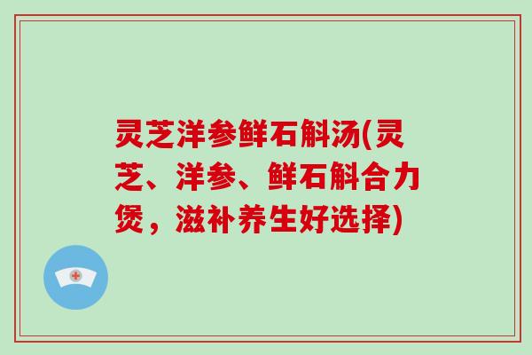 灵芝洋参鲜石斛汤(灵芝、洋参、鲜石斛合力煲,滋补养生好选择)-第1张图片-破壁灵芝孢子粉研究指南 灵芝洋参鲜石斛汤(灵芝、洋参、鲜石斛合力煲,滋补养生好选择)-第1张图片-破壁灵芝孢子粉研究指南