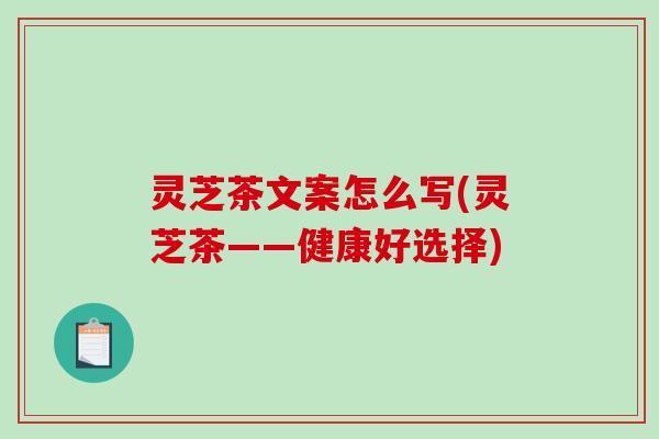灵芝茶文案怎么写(灵芝茶——健康好选择)-第1张图片-破壁灵芝孢子粉研究指南