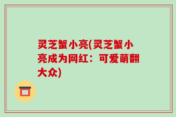灵芝蟹小亮(灵芝蟹小亮成为网红：可爱萌翻大众)-第1张图片-破壁灵芝孢子粉研究指南