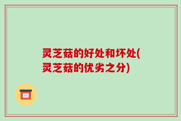 灵芝菇的好处和坏处(灵芝菇的优劣之分)-第1张图片-破壁灵芝孢子粉研究指南