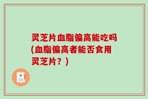 灵芝片血脂偏高能吃吗(血脂偏高者能否食用灵芝片?)-第1张图片-破壁灵芝孢子粉研究指南 灵芝片血脂偏高能吃吗(血脂偏高者能否食用灵芝片?)-第1张图片-破壁灵芝孢子粉研究指南
