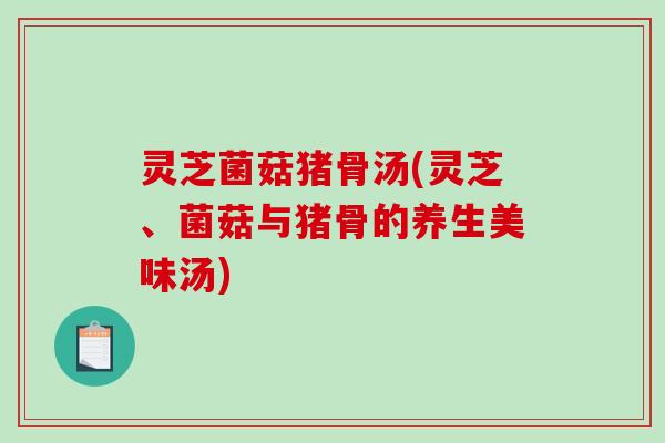 灵芝菌菇猪骨汤(灵芝、菌菇与猪骨的养生美味汤)-第1张图片-破壁灵芝孢子粉研究指南