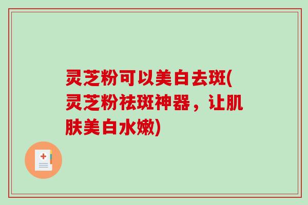 灵芝粉可以美白去斑(灵芝粉祛斑神器,让肌肤美白水嫩)-第1张图片-破壁灵芝孢子粉研究指南 灵芝粉可以美白去斑(灵芝粉祛斑神器,让肌肤美白水嫩)-第1张图片-破壁灵芝孢子粉研究指南