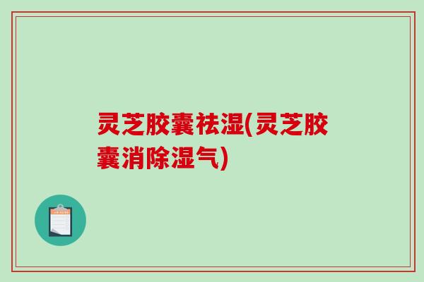 灵芝胶囊祛湿(灵芝胶囊消除湿气)-第1张图片-破壁灵芝孢子粉研究指南