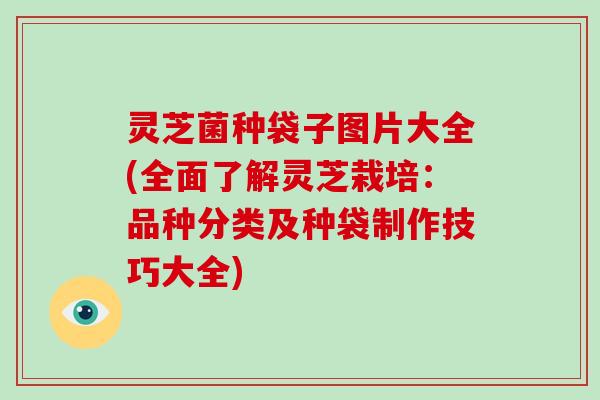 灵芝菌种袋子图片大全(全面了解灵芝栽培:品种分类及种袋制作技巧大全)-第1张图片-破壁灵芝孢子粉研究指南 灵芝菌种袋子图片大全(全面了解灵芝栽培:品种分类及种袋制作技巧大全)-第1张图片-破壁灵芝孢子粉研究指南