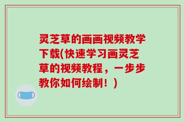 灵芝草的画画视频教学下载(快速学习画灵芝草的视频教程，一步步教你如何绘制！)-第1张图片-破壁灵芝孢子粉研究指南