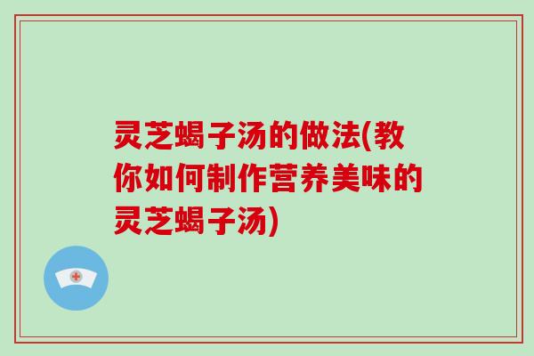 灵芝蝎子汤的做法(教你如何制作营养美味的灵芝蝎子汤)-第1张图片-破壁灵芝孢子粉研究指南 灵芝蝎子汤的做法(教你如何制作营养美味的灵芝蝎子汤)-第1张图片-破壁灵芝孢子粉研究指南