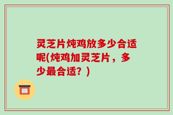 灵芝片炖鸡放多少合适呢(炖鸡加灵芝片，多少最合适？)-第1张图片-破壁灵芝孢子粉研究指南