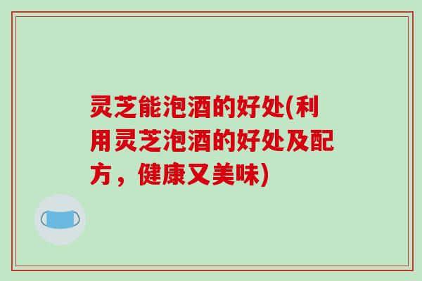 灵芝能泡酒的好处(利用灵芝泡酒的好处及配方,健康又美味)-第1张图片-破壁灵芝孢子粉研究指南 灵芝能泡酒的好处(利用灵芝泡酒的好处及配方,健康又美味)-第1张图片-破壁灵芝孢子粉研究指南