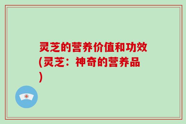 灵芝的营养价值和功效(灵芝:神奇的营养品)-第1张图片-破壁灵芝孢子粉研究指南 灵芝的营养价值和功效(灵芝:神奇的营养品)-第1张图片-破壁灵芝孢子粉研究指南