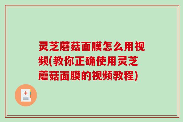灵芝蘑菇面膜怎么用视频(教你正确使用灵芝蘑菇面膜的视频教程)-第1张图片-破壁灵芝孢子粉研究指南 灵芝蘑菇面膜怎么用视频(教你正确使用灵芝蘑菇面膜的视频教程)-第1张图片-破壁灵芝孢子粉研究指南
